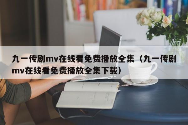 九一传剧mv在线看免费播放全集（九一传剧mv在线看免费播放全集下载）