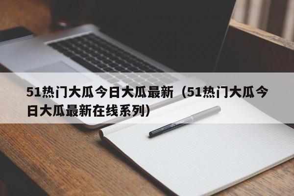 51热门大瓜今日大瓜最新（51热门大瓜今日大瓜最新在线系列）