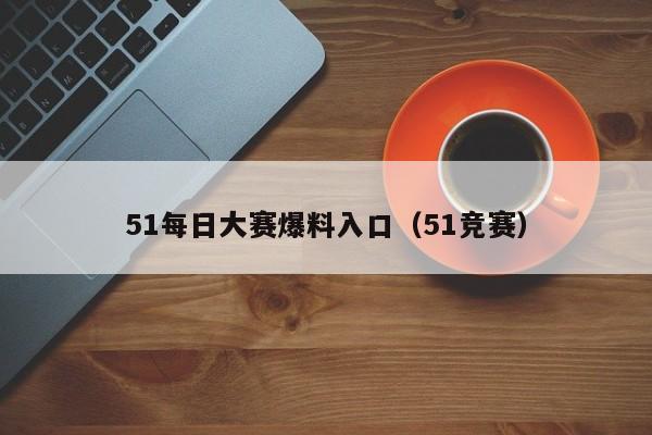 51每日大赛爆料入口（51竞赛）