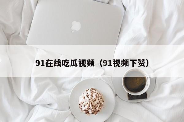 91在线吃瓜视频（91视频下赞）