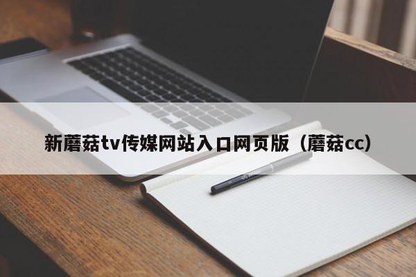 新蘑菇tv传媒网站入口网页版（蘑菇cc）